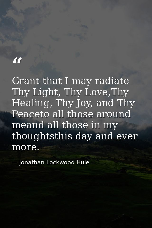 Grant that I may radiate Thy Light, Thy Love,Thy Healing, Thy Joy, and Thy Peaceto all those around meand all those in m — Jonathan Lockwood Huie