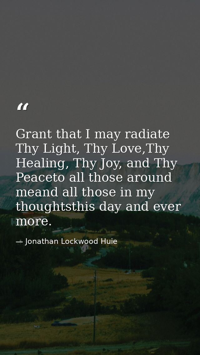 Grant that I may radiate Thy Light, Thy Love,Thy Healing, Thy Joy, and Thy Peaceto all those around meand all those in m — Jonathan Lockwood Huie