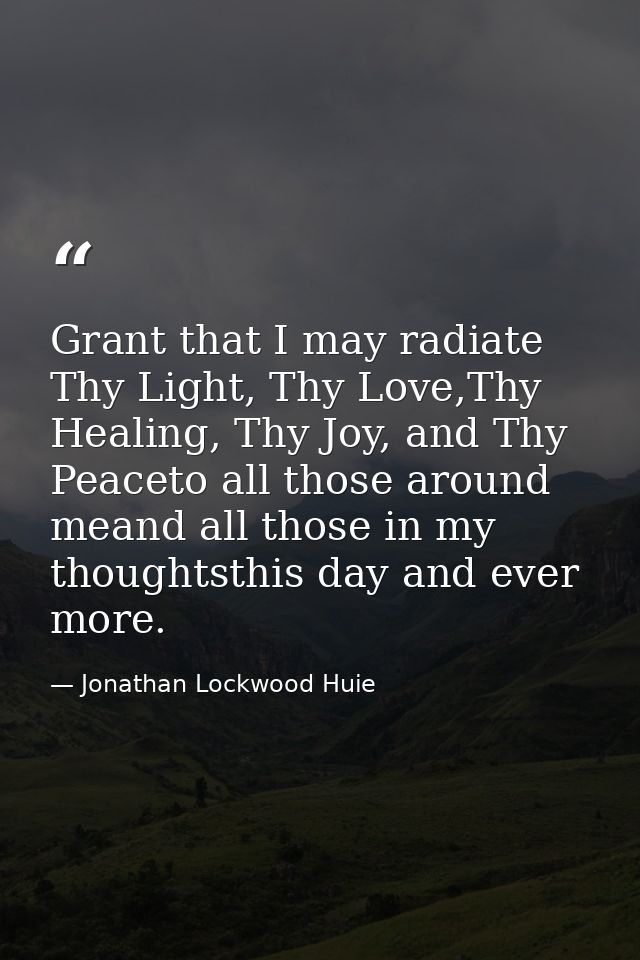 Grant that I may radiate Thy Light, Thy Love,Thy Healing, Thy Joy, and Thy Peaceto all those around meand all those in m — Jonathan Lockwood Huie