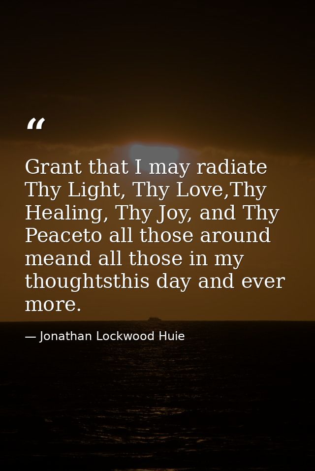 Grant that I may radiate Thy Light, Thy Love,Thy Healing, Thy Joy, and Thy Peaceto all those around meand all those in m — Jonathan Lockwood Huie