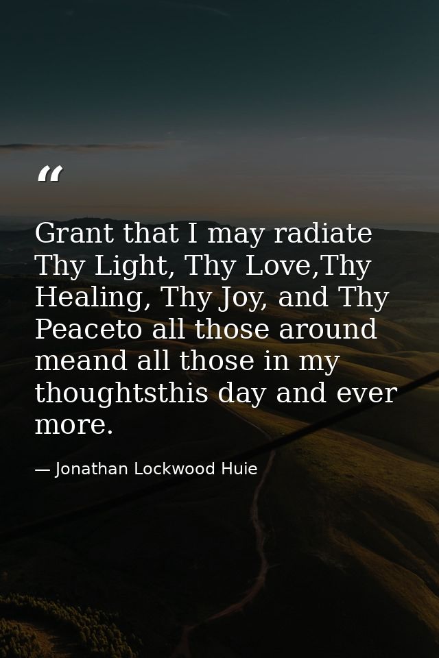 Grant that I may radiate Thy Light, Thy Love,Thy Healing, Thy Joy, and Thy Peaceto all those around meand all those in m — Jonathan Lockwood Huie