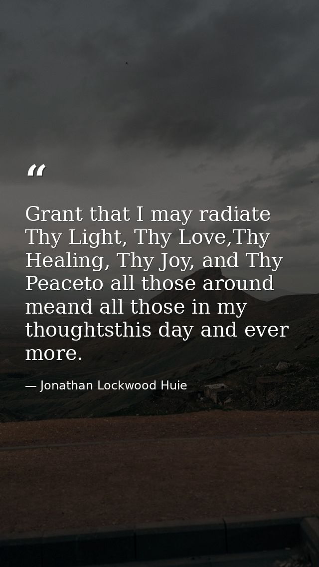 Grant that I may radiate Thy Light, Thy Love,Thy Healing, Thy Joy, and Thy Peaceto all those around meand all those in m — Jonathan Lockwood Huie
