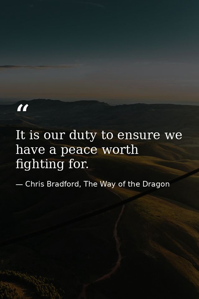 It is our duty to ensure we have a peace worth fighting for. — Chris Bradford, The Way of the Dragon