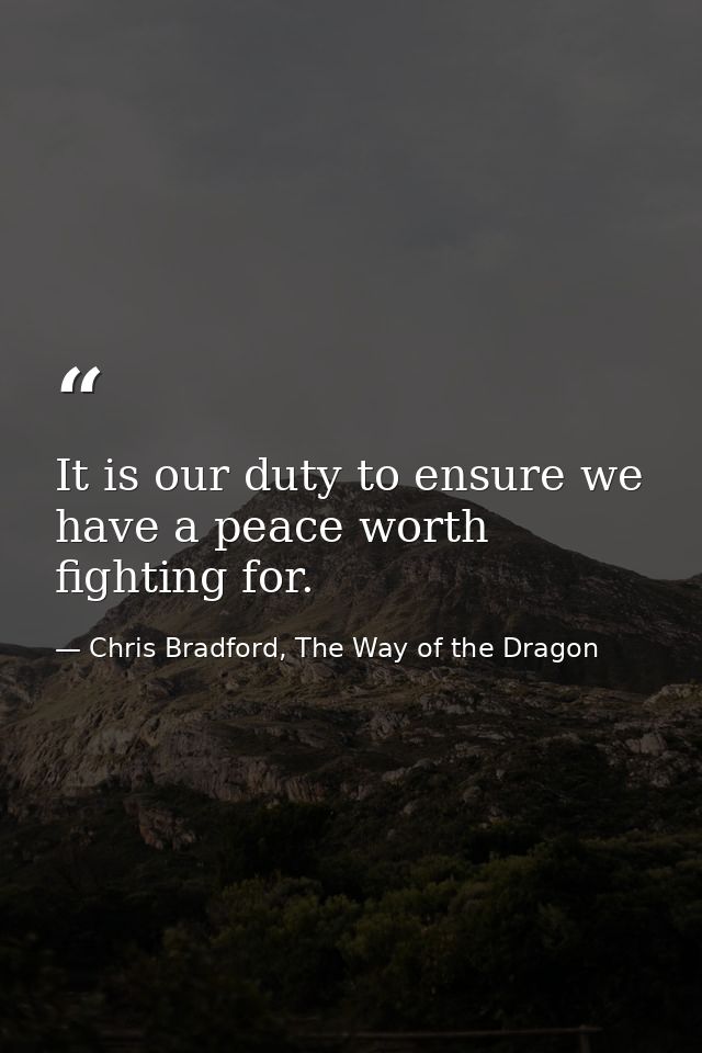 It is our duty to ensure we have a peace worth fighting for. — Chris Bradford, The Way of the Dragon