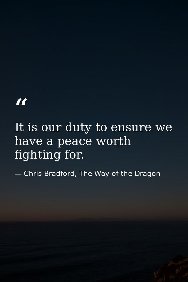 It is our duty to ensure we have a peace worth fighting for. — Chris Bradford, The Way of the Dragon
