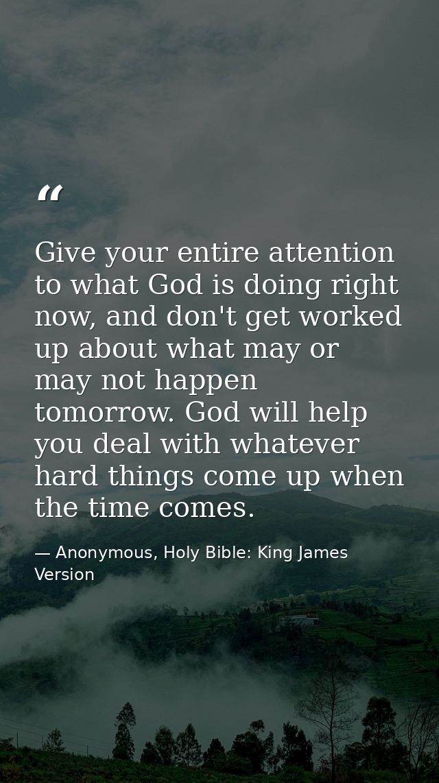 Give your entire attention to what God is doing right now, and don't get worked up about what may or may not happen tomo — Anonymous, Holy Bible: King James Version