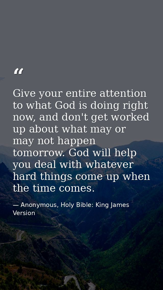 Give your entire attention to what God is doing right now, and don't get worked up about what may or may not happen tomo — Anonymous, Holy Bible: King James Version