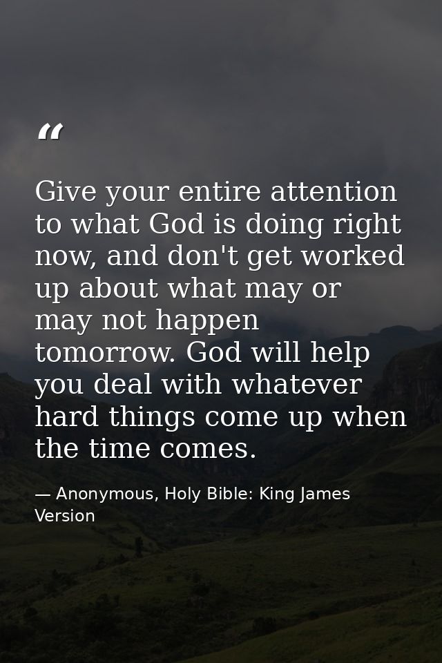 Give your entire attention to what God is doing right now, and don't get worked up about what may or may not happen tomo — Anonymous, Holy Bible: King James Version