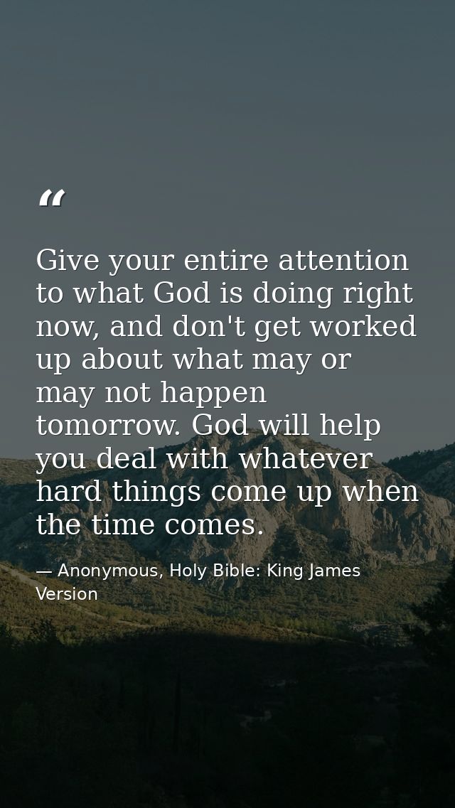 Give your entire attention to what God is doing right now, and don't get worked up about what may or may not happen tomo — Anonymous, Holy Bible: King James Version