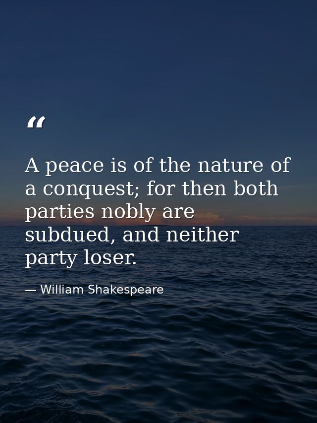 A peace is of the nature of a conquest; for then both parties nobly are subdued, and neither party loser. — William Shakespeare