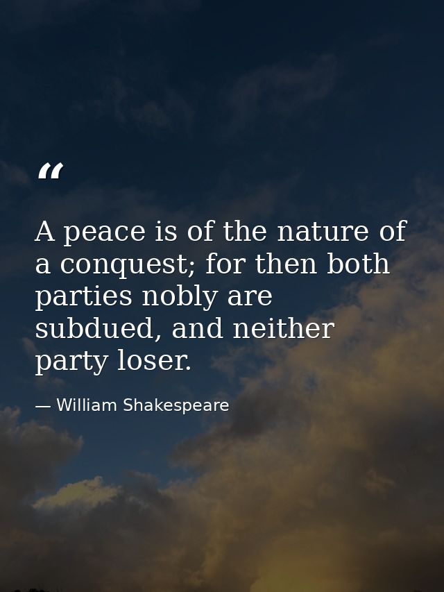 A peace is of the nature of a conquest; for then both parties nobly are subdued, and neither party loser. — William Shakespeare