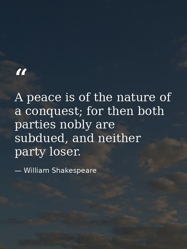 A peace is of the nature of a conquest; for then both parties nobly are subdued, and neither party loser. — William Shakespeare