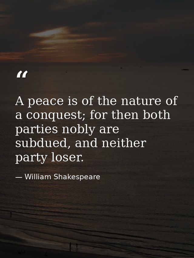 A peace is of the nature of a conquest; for then both parties nobly are subdued, and neither party loser. — William Shakespeare