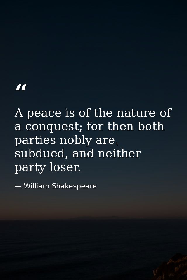 A peace is of the nature of a conquest; for then both parties nobly are subdued, and neither party loser. — William Shakespeare