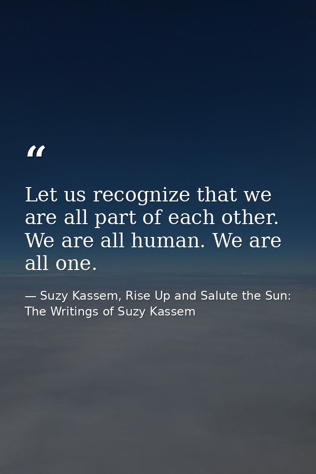 Let us recognize that we are all part of each other. We are all human. We are all one. — Suzy Kassem, Rise Up and Salute the Sun: The Writings of Suzy Kassem