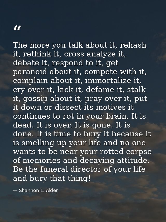 The more you talk about it, rehash it, rethink it, cross analyze it, debate it, respond to it, get paranoid about it, co — Shannon L. Alder