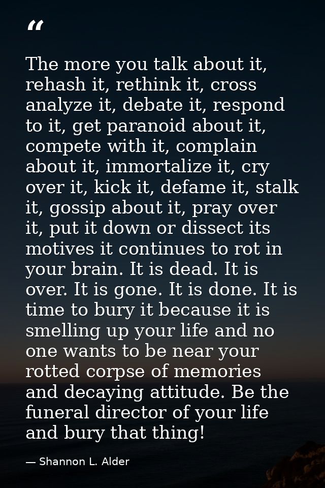 The more you talk about it, rehash it, rethink it, cross analyze it, debate it, respond to it, get paranoid about it, co — Shannon L. Alder