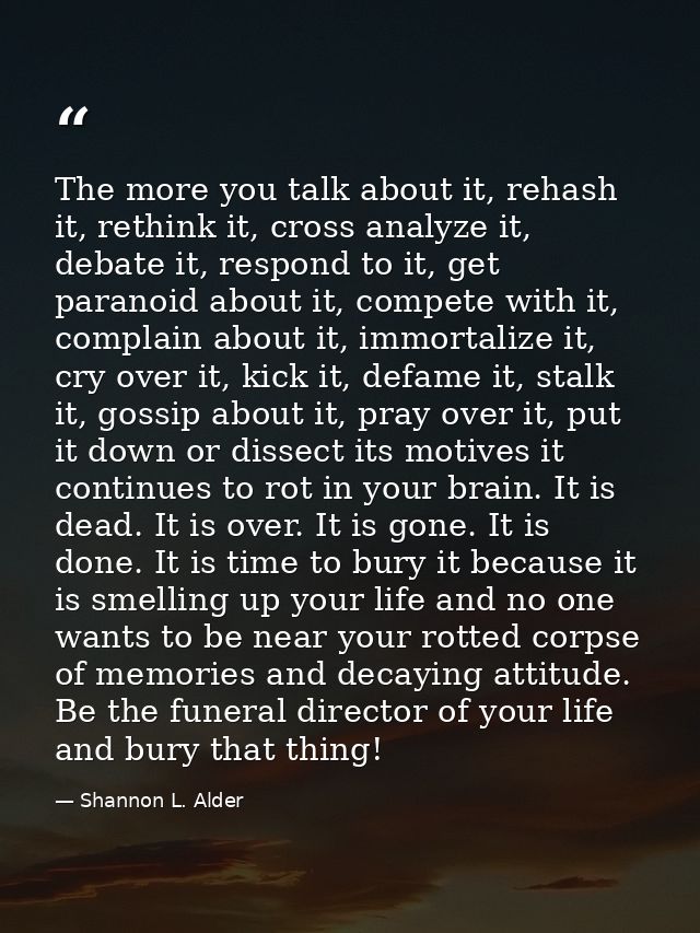 The more you talk about it, rehash it, rethink it, cross analyze it, debate it, respond to it, get paranoid about it, co — Shannon L. Alder