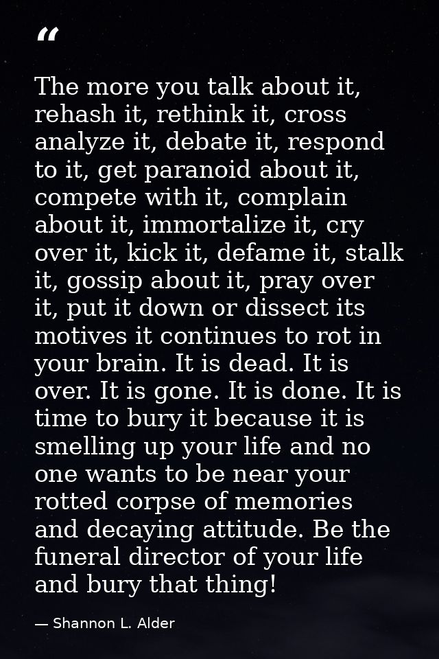 The more you talk about it, rehash it, rethink it, cross analyze it, debate it, respond to it, get paranoid about it, co — Shannon L. Alder