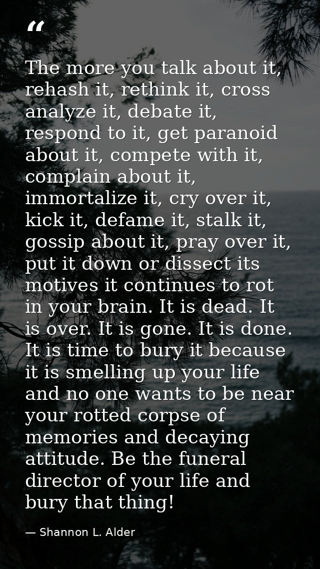 The more you talk about it, rehash it, rethink it, cross analyze it, debate it, respond to it, get paranoid about it, co — Shannon L. Alder