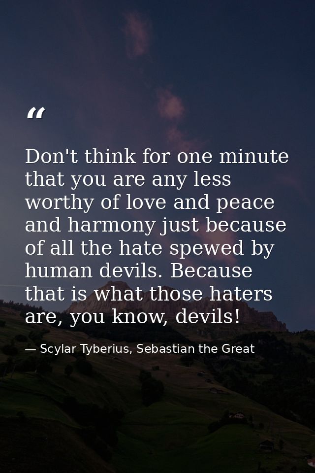 Don't think for one minute that you are any less worthy of love and peace and harmony just because of all the hate spewe — Scylar Tyberius, Sebastian the Great