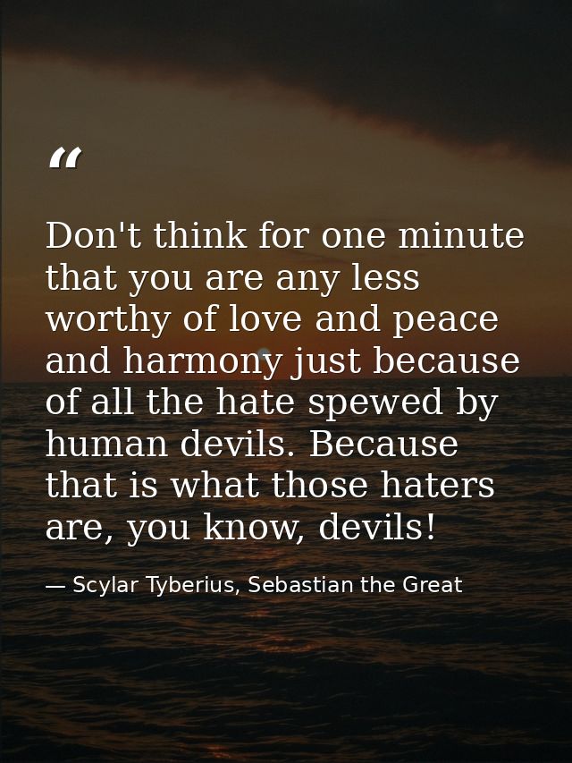 Don't think for one minute that you are any less worthy of love and peace and harmony just because of all the hate spewe — Scylar Tyberius, Sebastian the Great