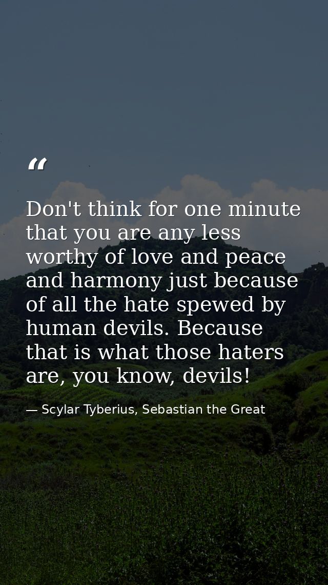 Don't think for one minute that you are any less worthy of love and peace and harmony just because of all the hate spewe — Scylar Tyberius, Sebastian the Great