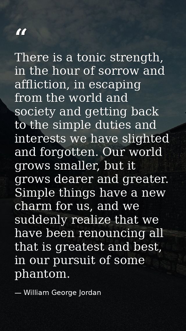 There is a tonic strength, in the hour of sorrow and affliction, in escaping from the world and society and getting back — William George Jordan