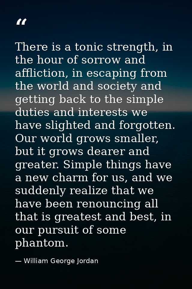 There is a tonic strength, in the hour of sorrow and affliction, in escaping from the world and society and getting back — William George Jordan