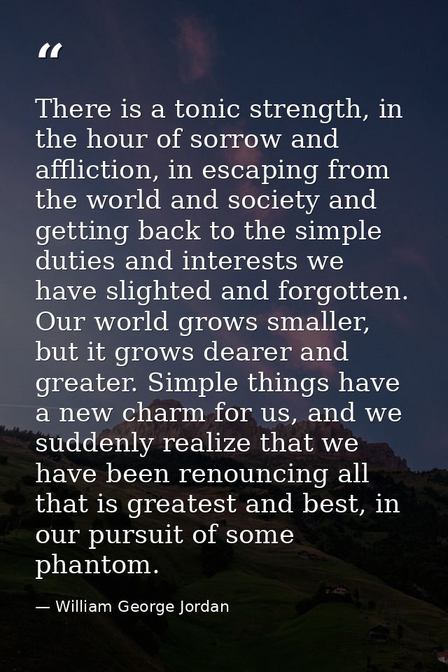 There is a tonic strength, in the hour of sorrow and affliction, in escaping from the world and society and getting back — William George Jordan