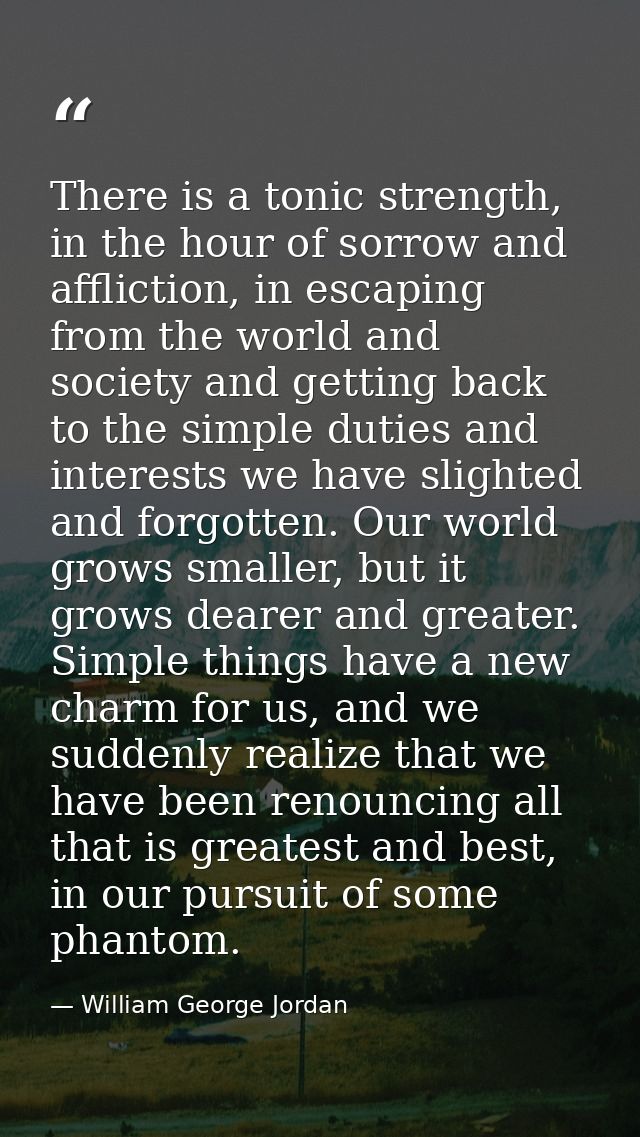 There is a tonic strength, in the hour of sorrow and affliction, in escaping from the world and society and getting back — William George Jordan