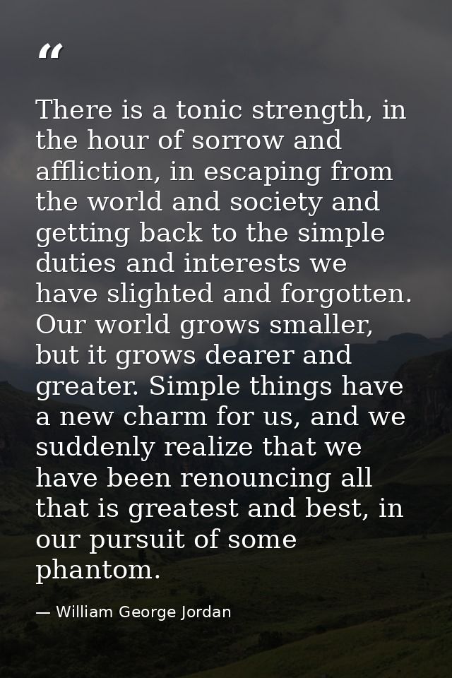 There is a tonic strength, in the hour of sorrow and affliction, in escaping from the world and society and getting back — William George Jordan