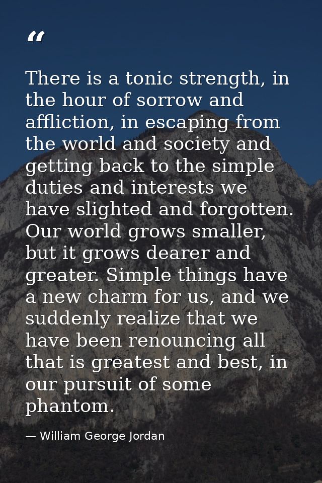 There is a tonic strength, in the hour of sorrow and affliction, in escaping from the world and society and getting back — William George Jordan
