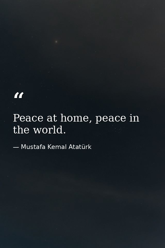 Peace at home, peace in the world. — Mustafa Kemal Atatürk