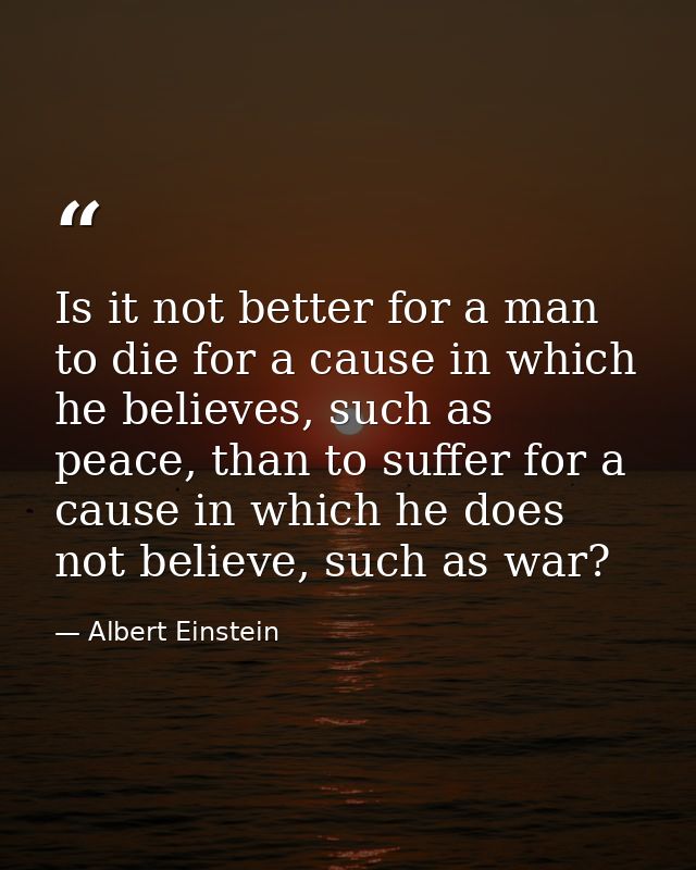 Is it not better for a man to die for a cause in which he believes, such as peace, than to suffer for a cause in which h — Albert Einstein