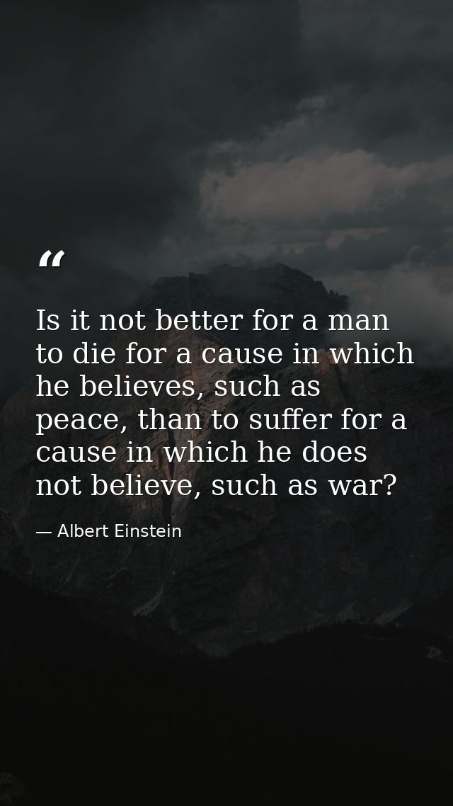 Is it not better for a man to die for a cause in which he believes, such as peace, than to suffer for a cause in which h — Albert Einstein