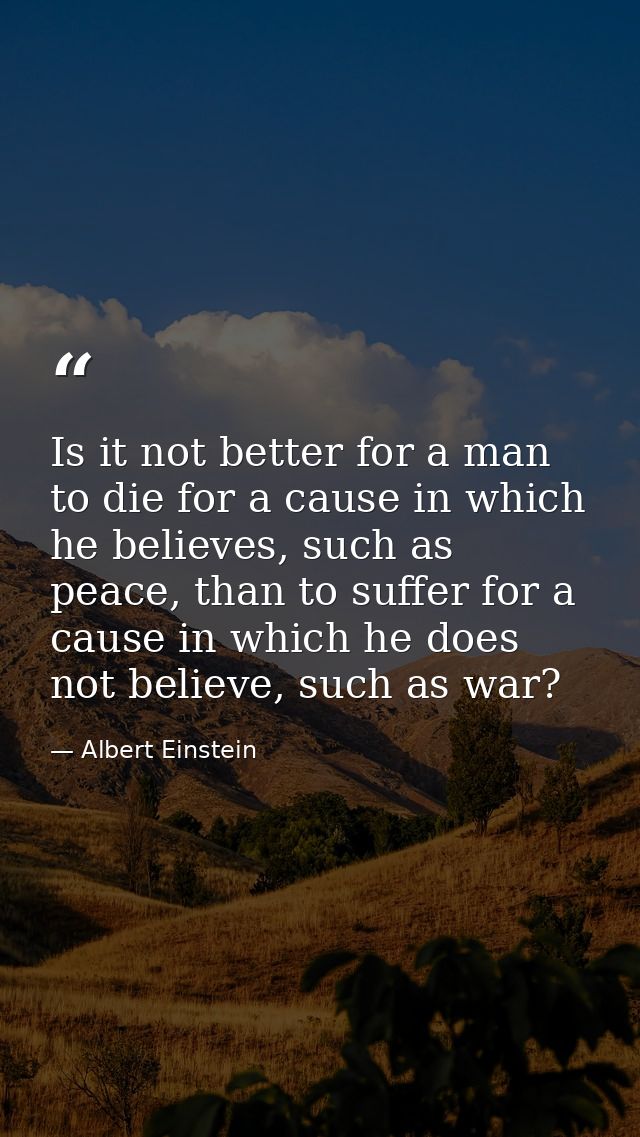 Is it not better for a man to die for a cause in which he believes, such as peace, than to suffer for a cause in which h — Albert Einstein
