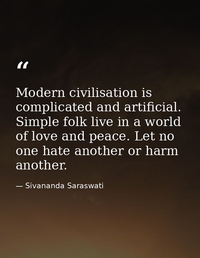 Modern civilisation is complicated and artificial. Simple folk live in a world of love and peace. Let no one hate anothe — Sivananda Saraswati