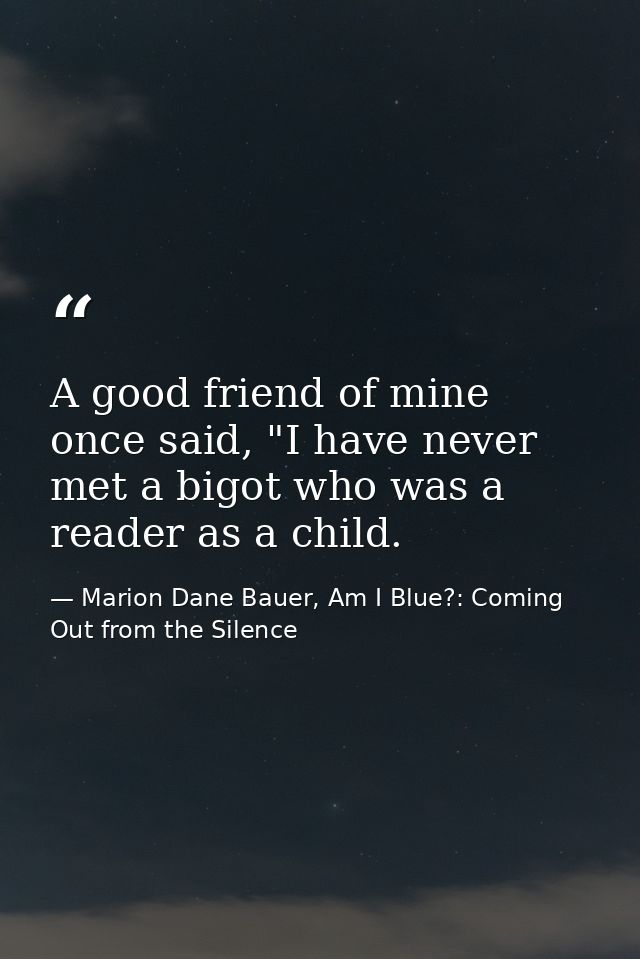A good friend of mine once said, "I have never met a bigot who was a reader as a child. — Marion Dane Bauer, Am I Blue?: Coming Out from the Silence