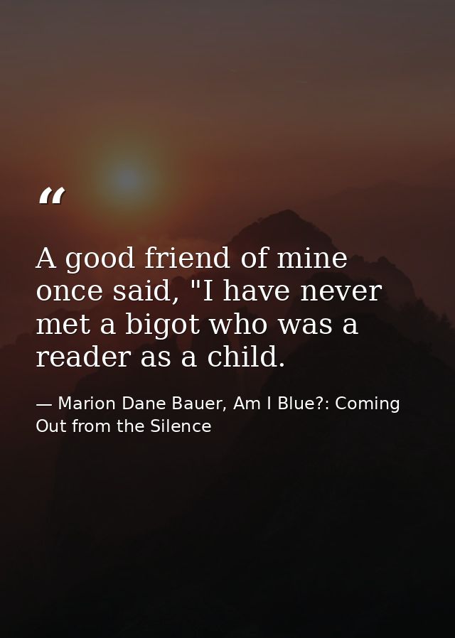 A good friend of mine once said, "I have never met a bigot who was a reader as a child. — Marion Dane Bauer, Am I Blue?: Coming Out from the Silence