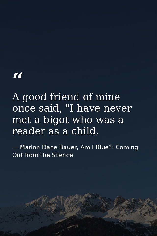 A good friend of mine once said, "I have never met a bigot who was a reader as a child. — Marion Dane Bauer, Am I Blue?: Coming Out from the Silence