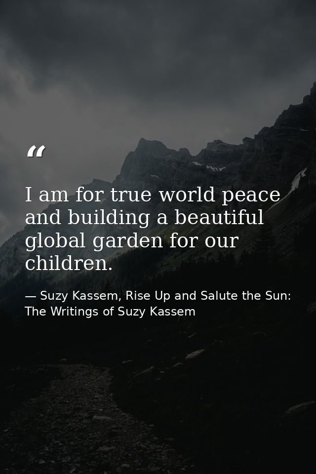 I am for true world peace and building a beautiful global garden for our children. — Suzy Kassem, Rise Up and Salute the Sun: The Writings of Suzy Kassem