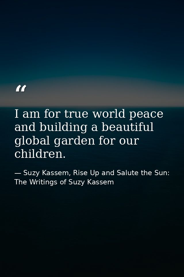 I am for true world peace and building a beautiful global garden for our children. — Suzy Kassem, Rise Up and Salute the Sun: The Writings of Suzy Kassem