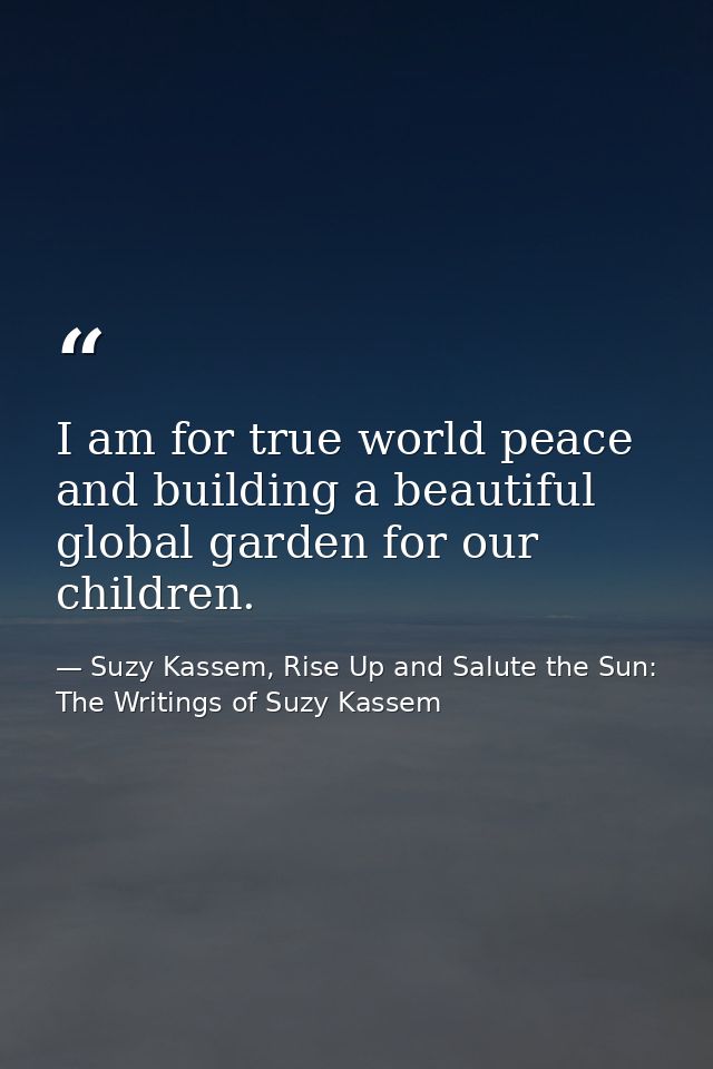 I am for true world peace and building a beautiful global garden for our children. — Suzy Kassem, Rise Up and Salute the Sun: The Writings of Suzy Kassem