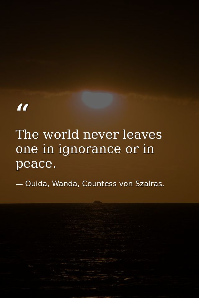 The world never leaves one in ignorance or in peace. — Ouida, Wanda, Countess von Szalras.