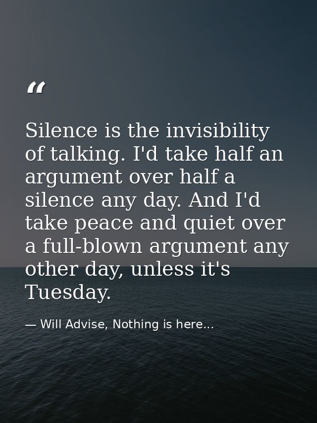 Silence is the invisibility of talking. I'd take half an argument over half a silence any day. And I'd take peace and qu — Will Advise, Nothing is here...
