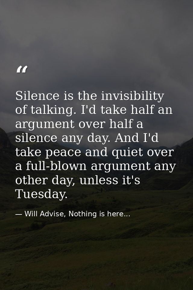 Silence is the invisibility of talking. I'd take half an argument over half a silence any day. And I'd take peace and qu — Will Advise, Nothing is here...