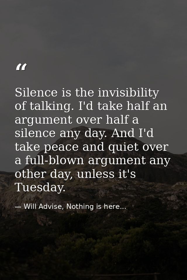 Silence is the invisibility of talking. I'd take half an argument over half a silence any day. And I'd take peace and qu — Will Advise, Nothing is here...