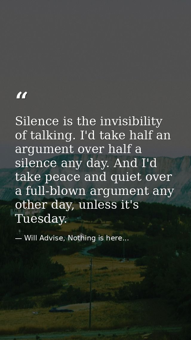 Silence is the invisibility of talking. I'd take half an argument over half a silence any day. And I'd take peace and qu — Will Advise, Nothing is here...