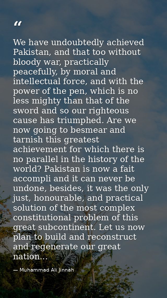 We have undoubtedly achieved Pakistan, and that too without bloody war, practically peacefully, by moral and intellectua — Muhammad Ali Jinnah